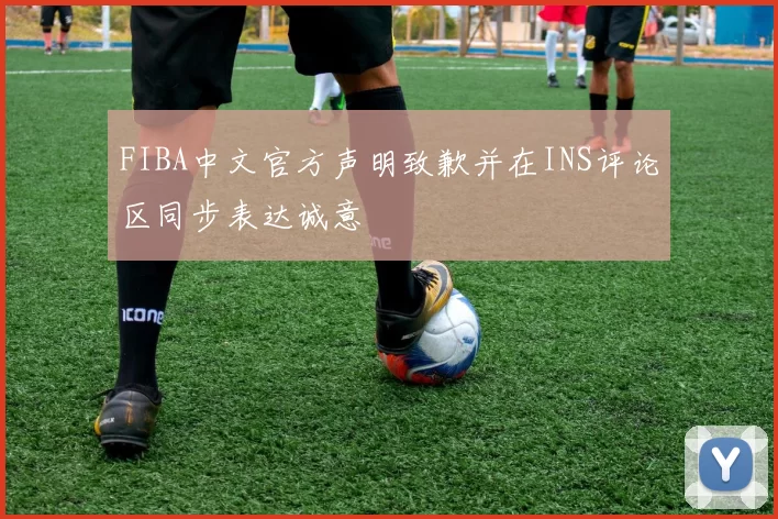 FIBA中文官方声明致歉并在INS评论区同步表达诚意