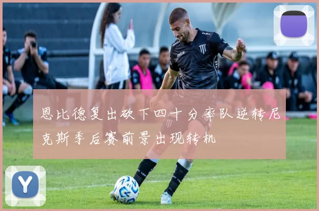 恩比德复出砍下四十分率队逆转尼克斯季后赛前景出现转机