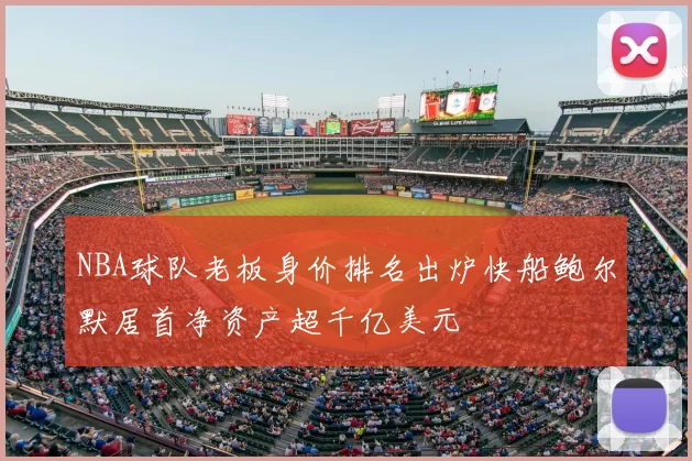 NBA球队老板身价排名出炉快船鲍尔默居首净资产超千亿美元