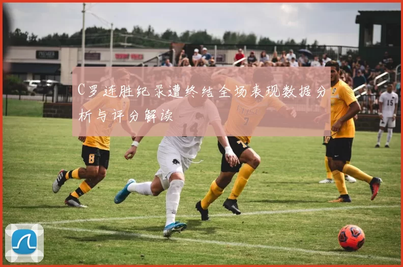 C罗连胜纪录遭终结全场表现数据分析与评分解读