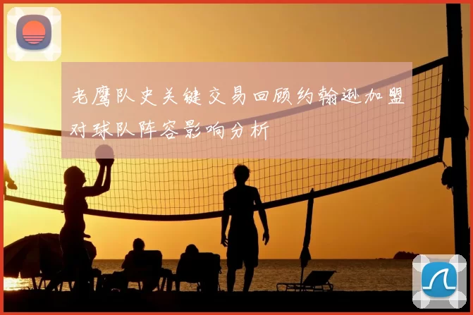 老鹰队史关键交易回顾约翰逊加盟对球队阵容影响分析
