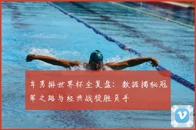 年男排世界杯全复盘:数据揭秘冠军之路与经典战役胜负手