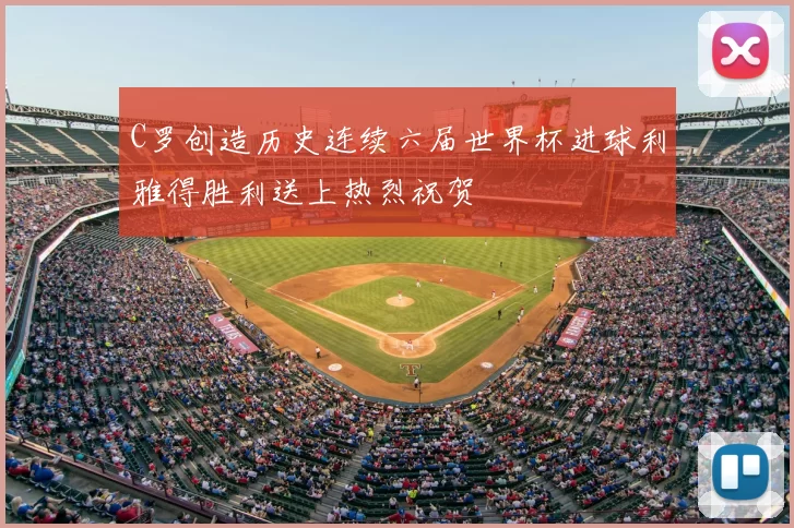 C罗创造历史连续六届世界杯进球利雅得胜利送上热烈祝贺
