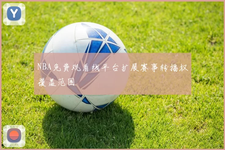 NBA免费观看线平台扩展赛事转播权覆盖范围