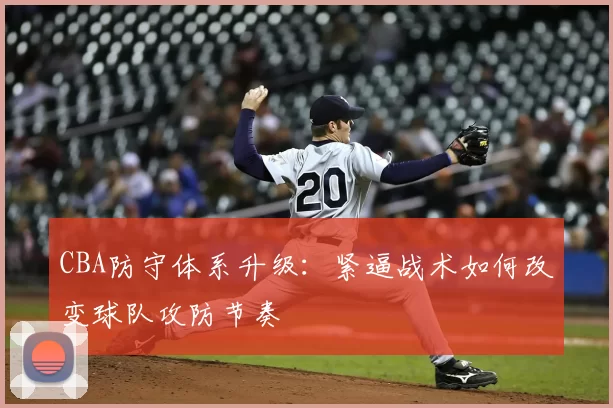 CBA防守体系升级：紧逼战术如何改变球队攻防节奏