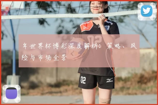 年世界杯博彩深度解析：策略、风险与市场全景