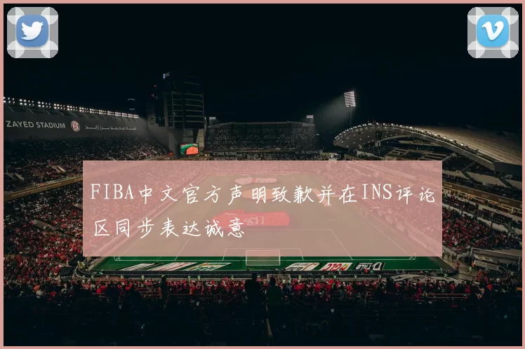 FIBA中文官方声明致歉并在INS评论区同步表达诚意