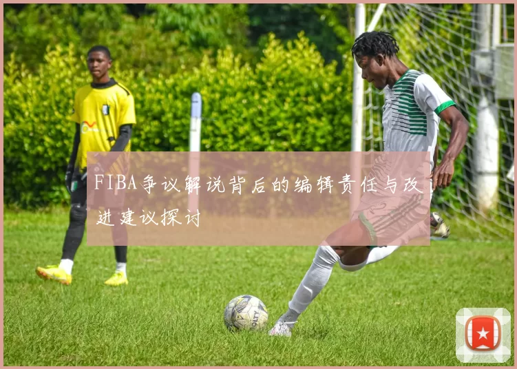 FIBA争议解说背后的编辑责任与改进建议探讨