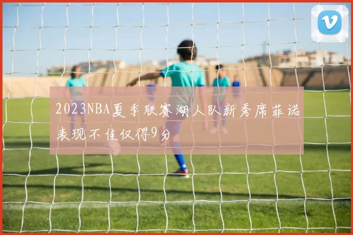 2023NBA夏季联赛湖人队新秀席菲诺表现不佳仅得9分