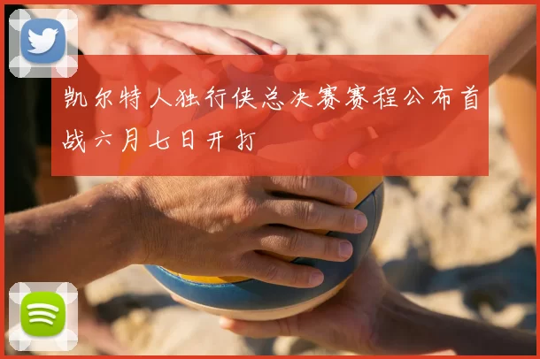 凯尔特人独行侠总决赛赛程公布首战六月七日开打
