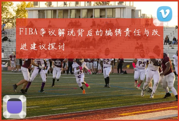 FIBA争议解说背后的编辑责任与改进建议探讨