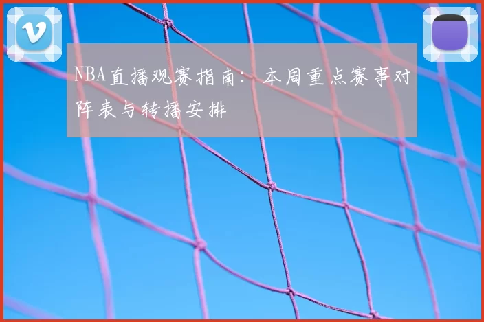NBA直播观赛指南：本周重点赛事对阵表与转播安排
