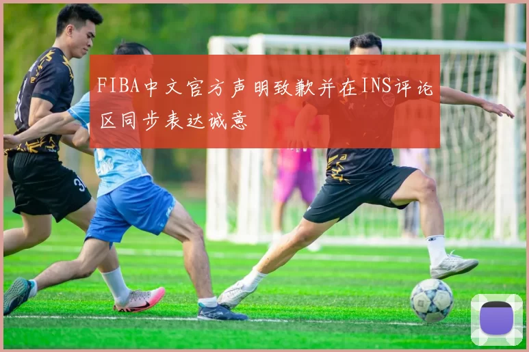 FIBA中文官方声明致歉并在INS评论区同步表达诚意