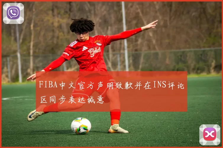 FIBA中文官方声明致歉并在INS评论区同步表达诚意