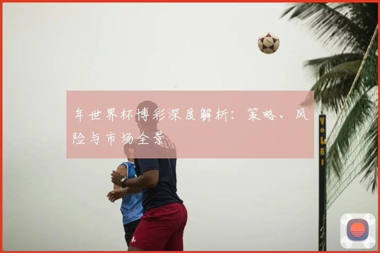 年世界杯博彩深度解析：策略、风险与市场全景