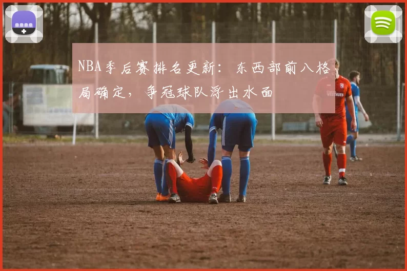 NBA季后赛排名更新：东西部前八格局确定，争冠球队浮出水面