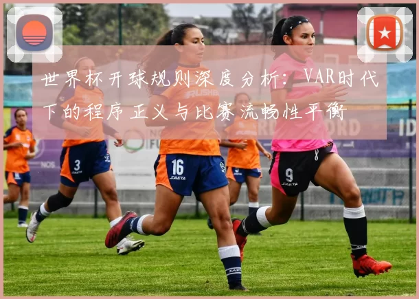 世界杯开球规则深度分析:VAR时代下的程序正义与比赛流畅性平衡