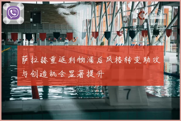 萨拉赫重返利物浦后风格转变助攻与创造机会显著提升