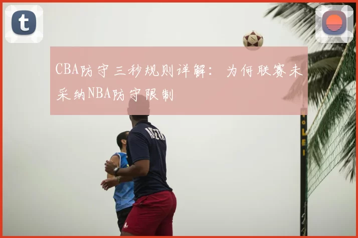 CBA防守三秒规则详解：为何联赛未采纳NBA防守限制