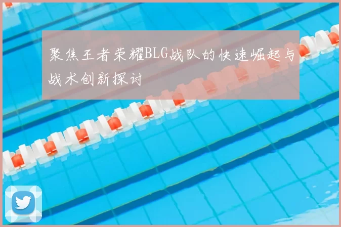 聚焦王者荣耀BLG战队的快速崛起与战术创新探讨