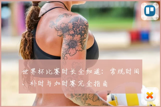 世界杯比赛时长全知道:常规时间、补时与加时赛完全指南