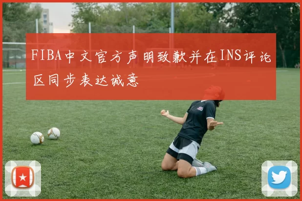 FIBA中文官方声明致歉并在INS评论区同步表达诚意