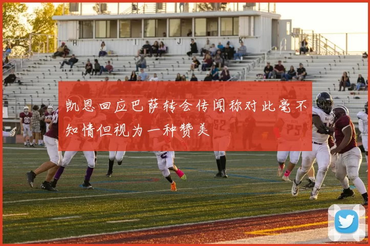 凯恩回应巴萨转会传闻称对此毫不知情但视为一种赞美