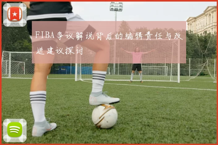 FIBA争议解说背后的编辑责任与改进建议探讨