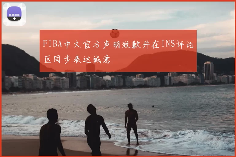 FIBA中文官方声明致歉并在INS评论区同步表达诚意