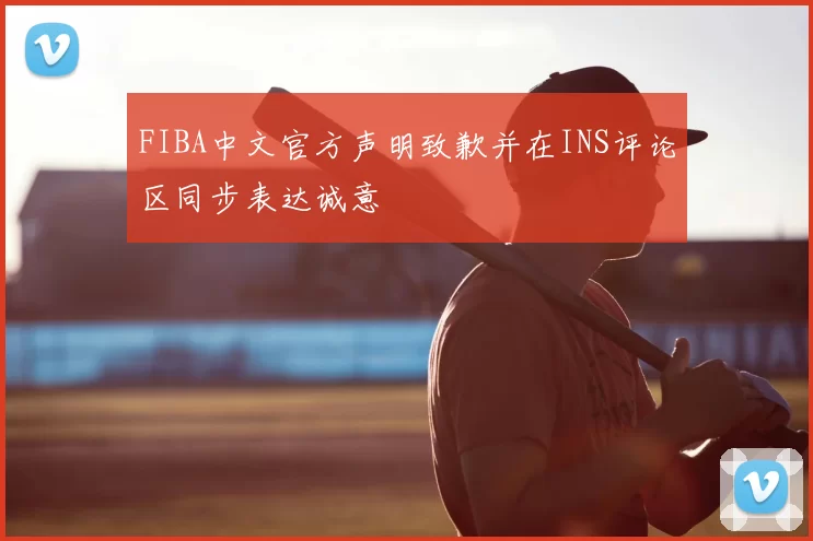 FIBA中文官方声明致歉并在INS评论区同步表达诚意