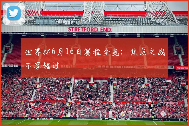世界杯6月16日赛程全览：焦点之战不容错过