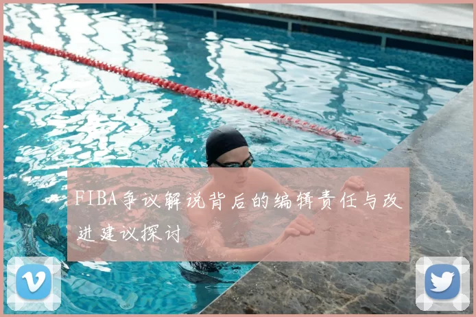 FIBA争议解说背后的编辑责任与改进建议探讨