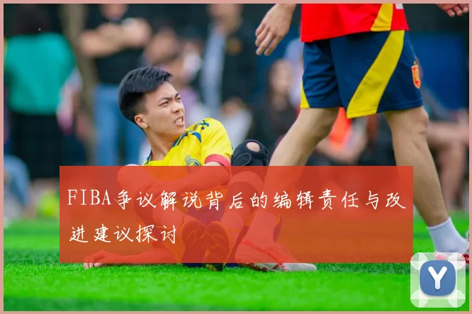 FIBA争议解说背后的编辑责任与改进建议探讨