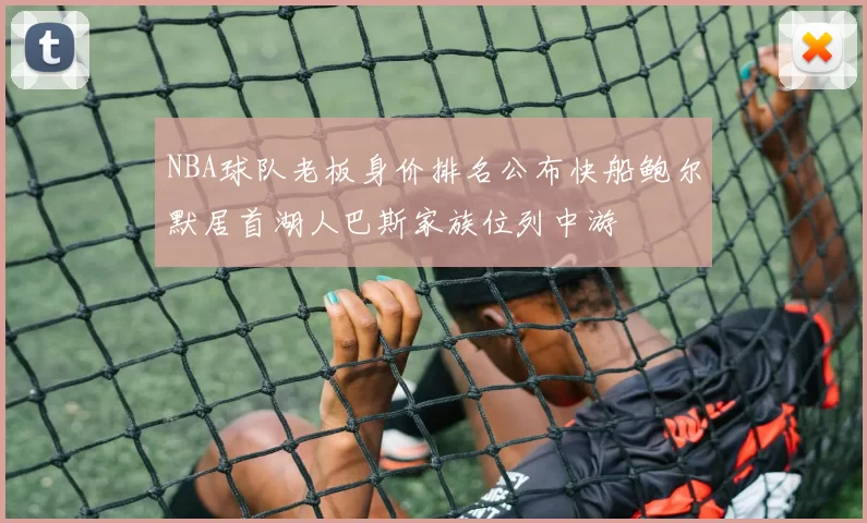 NBA球队老板身价排名公布快船鲍尔默居首湖人巴斯家族位列中游