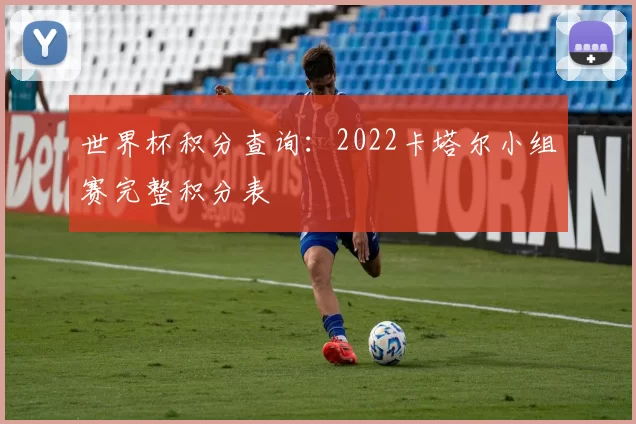世界杯积分查询：2022卡塔尔小组赛完整积分表