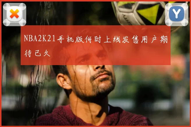 NBA2K21手机版何时上线发售用户期待已久