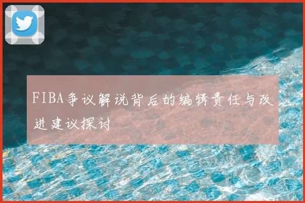 FIBA争议解说背后的编辑责任与改进建议探讨