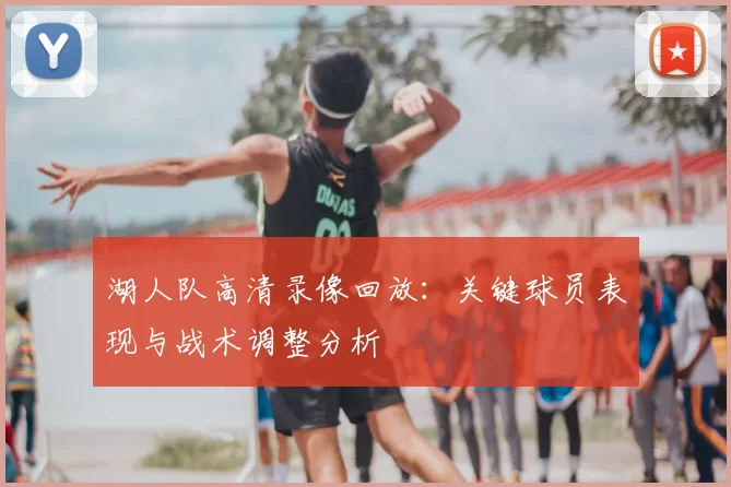 湖人队高清录像回放：关键球员表现与战术调整分析