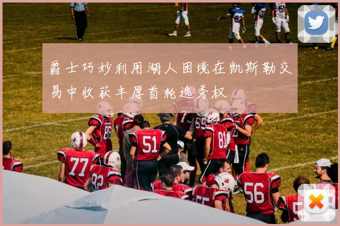 爵士巧妙利用湖人困境在凯斯勒交易中收获丰厚首轮选秀权