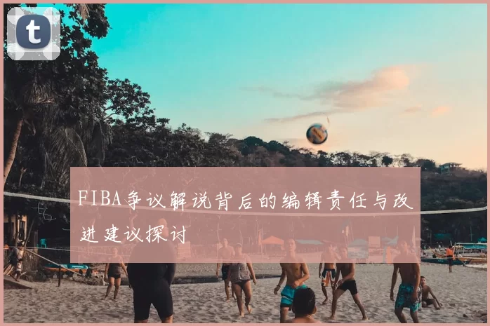 FIBA争议解说背后的编辑责任与改进建议探讨