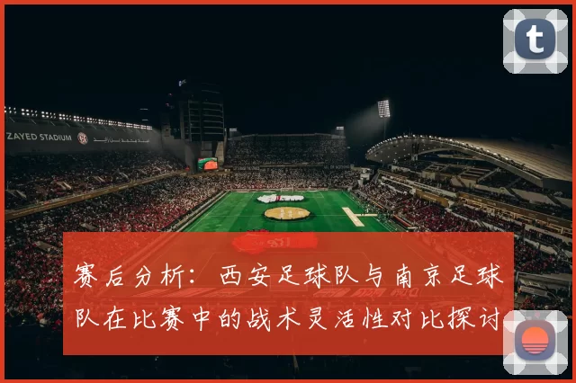 赛后分析:西安足球队与南京足球队在比赛中的战术灵活性对比探讨