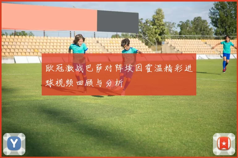 欧冠激战巴萨对阵埃因霍温精彩进球视频回顾与分析
