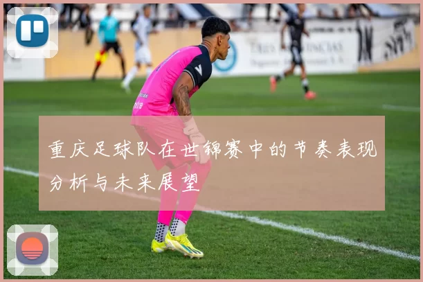 重庆足球队在世锦赛中的节奏表现分析与未来展望