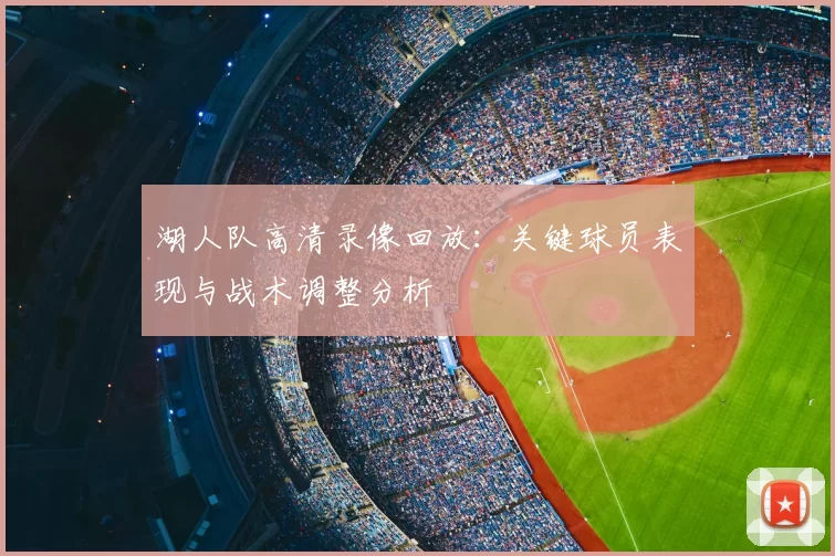 湖人队高清录像回放：关键球员表现与战术调整分析