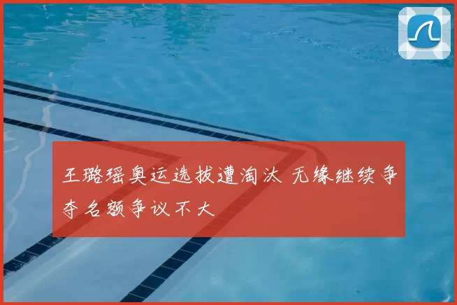 王璐瑶奥运选拔遭淘汰 无缘继续争夺名额争议不大