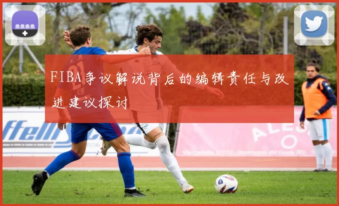 FIBA争议解说背后的编辑责任与改进建议探讨