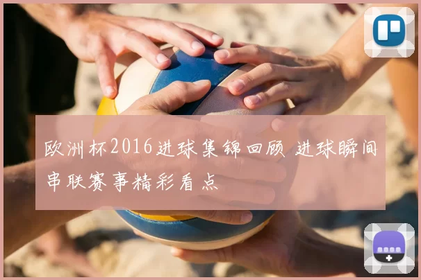欧洲杯2016进球集锦回顾 进球瞬间串联赛事精彩看点