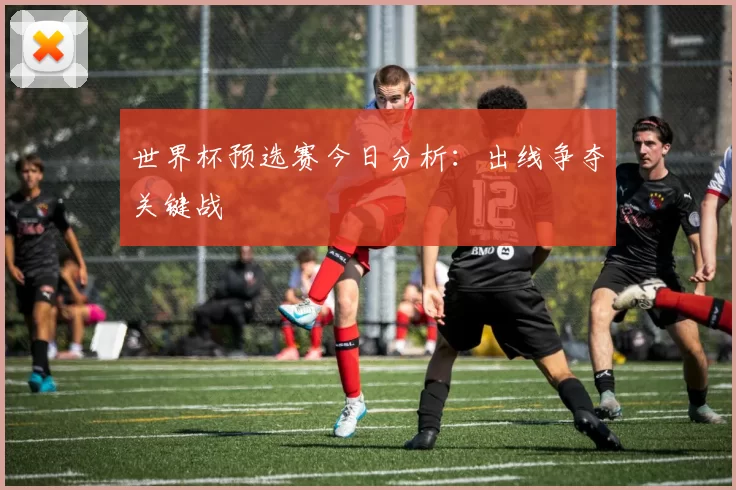 世界杯预选赛今日分析:出线争夺关键战