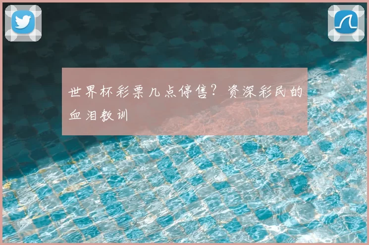 世界杯彩票几点停售?资深彩民的血泪教训