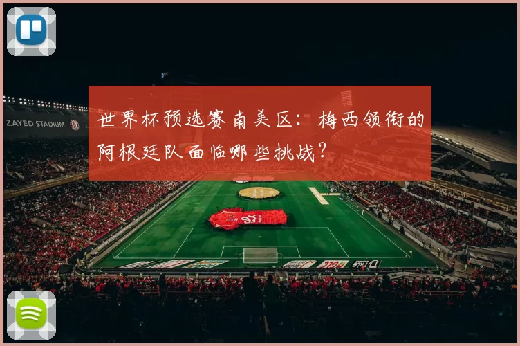 世界杯预选赛南美区:梅西领衔的阿根廷队面临哪些挑战?
